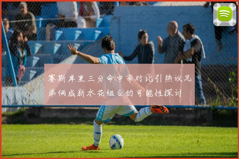 赛斯库里三分命中率对比引热议兄弟俩成新水花组合的可能性探讨