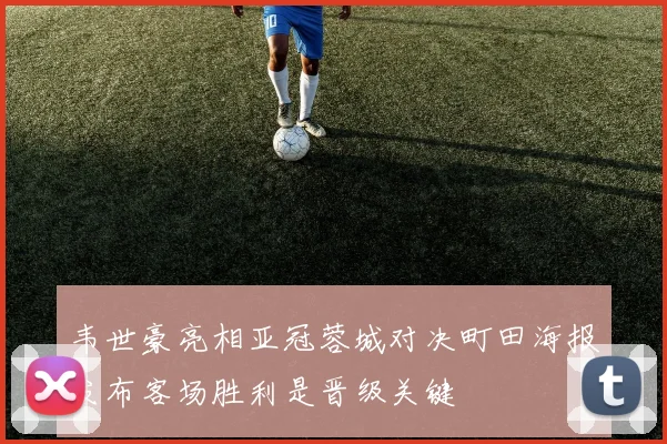 韦世豪亮相亚冠蓉城对决町田海报发布客场胜利是晋级关键