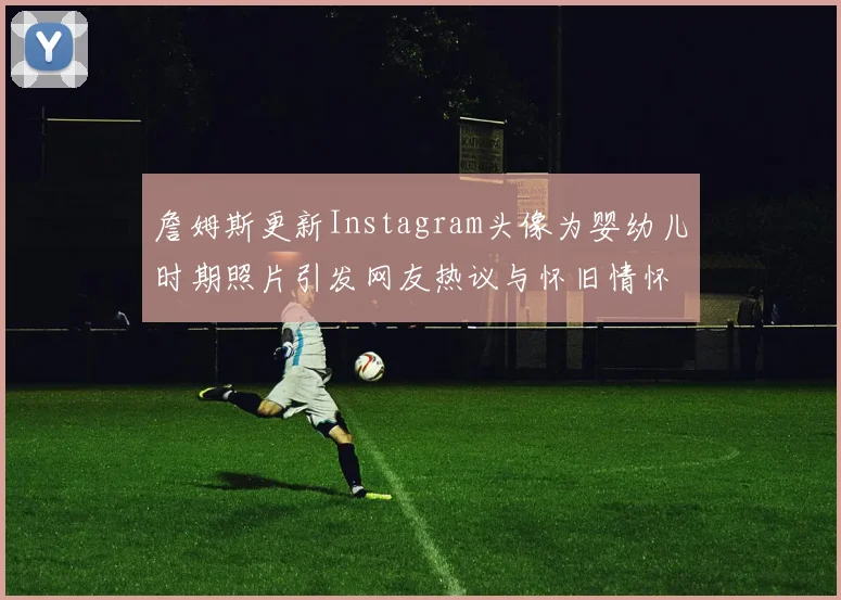 詹姆斯更新Instagram头像为婴幼儿时期照片引发网友热议与怀旧情怀