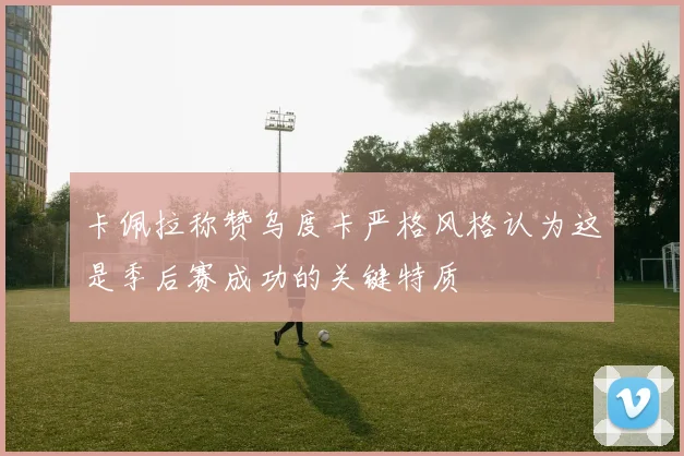 卡佩拉称赞乌度卡严格风格认为这是季后赛成功的关键特质