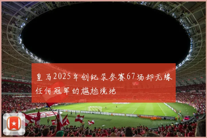 皇马2025年创纪录参赛67场却无缘任何冠军的尴尬境地
