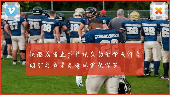 快船或将止步首轮交易哈登或许是明智之举是否考虑重聚保罗