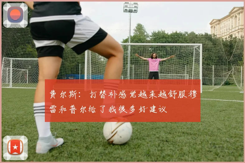 费尔斯：打替补感觉越来越舒服穆雷和普尔给了我很多好建议