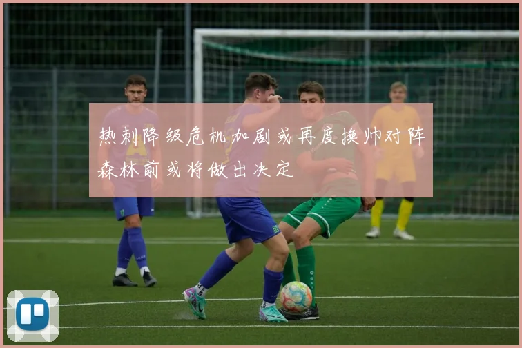 热刺降级危机加剧或再度换帅对阵森林前或将做出决定