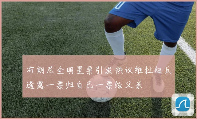 布朗尼全明星票引发热议维拉纽瓦透露一票归自己一票给父亲