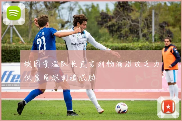 埃因霍温队长直言利物浦进攻乏力仅靠角球制造威胁