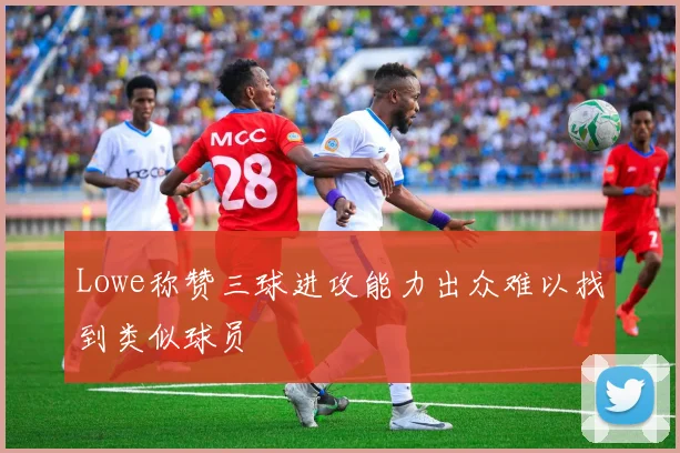 Lowe称赞三球进攻能力出众难以找到类似球员