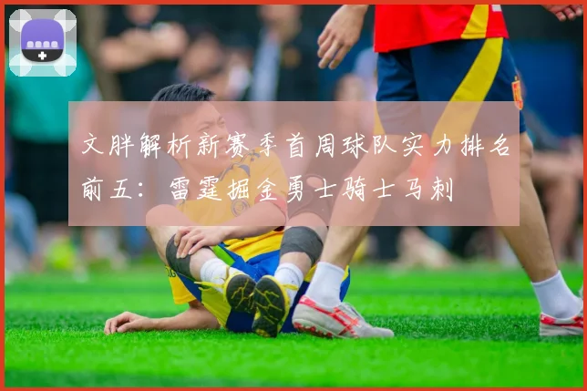 文胖解析新赛季首周球队实力排名前五：雷霆掘金勇士骑士马刺