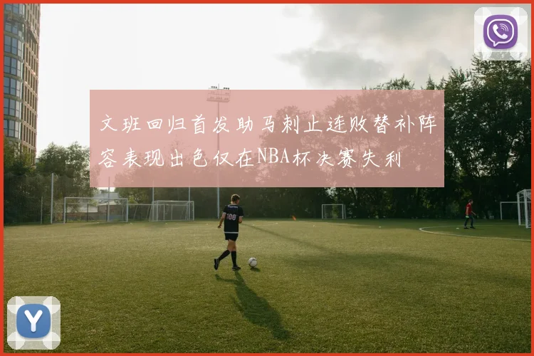文班回归首发助马刺止连败替补阵容表现出色仅在NBA杯决赛失利