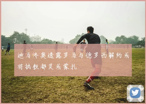 迪马济奥透露罗马与德罗西解约或将执教都灵或蒙扎