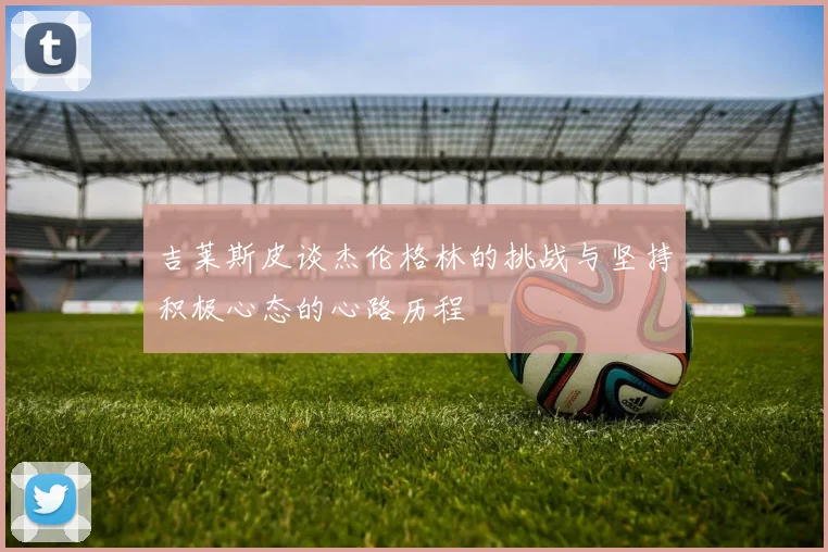 吉莱斯皮谈杰伦格林的挑战与坚持积极心态的心路历程