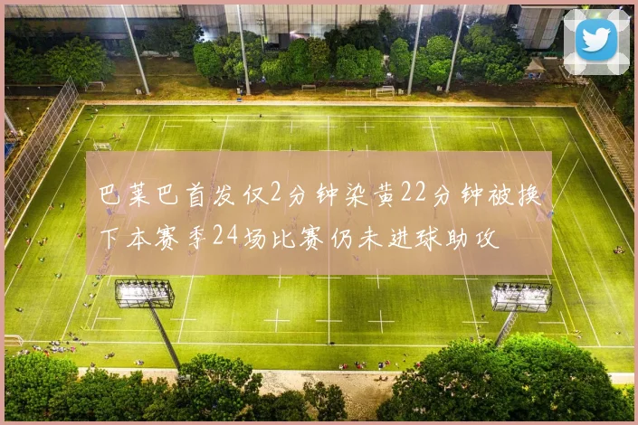 巴莱巴首发仅2分钟染黄22分钟被换下本赛季24场比赛仍未进球助攻