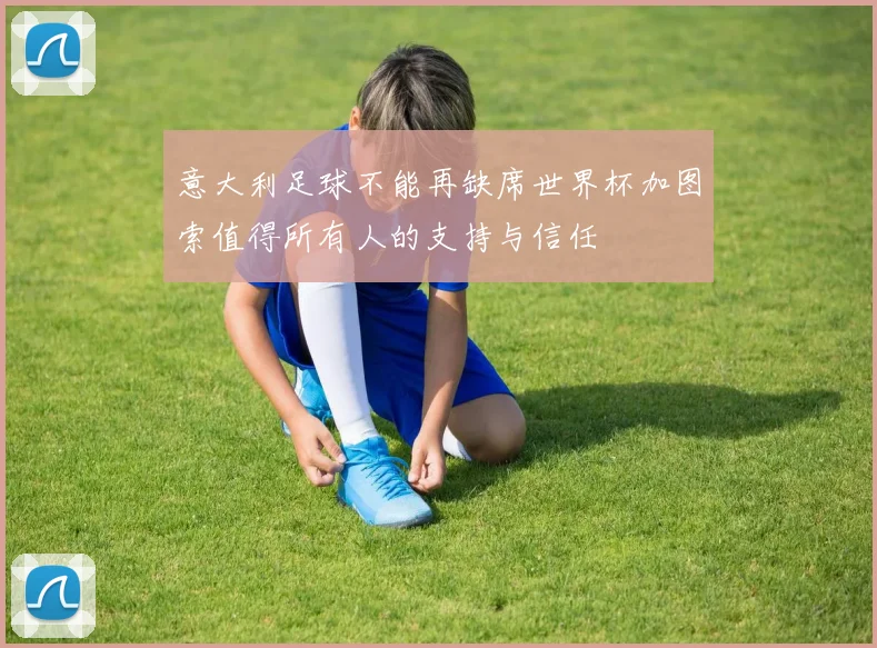 意大利足球不能再缺席世界杯加图索值得所有人的支持与信任