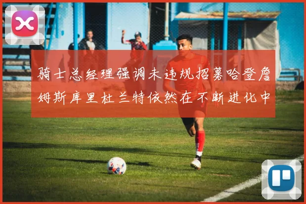 骑士总经理强调未违规招募哈登詹姆斯库里杜兰特依然在不断进化中