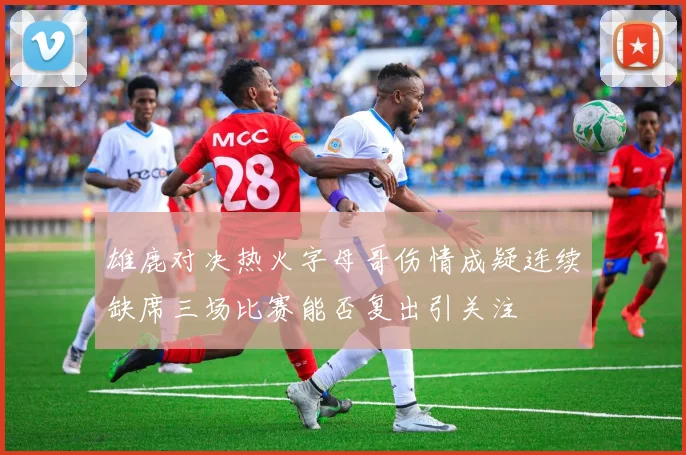 雄鹿对决热火字母哥伤情成疑连续缺席三场比赛能否复出引关注