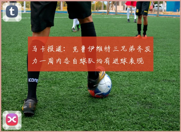 马卡报道：克鲁伊维特三兄弟齐发力一周内各自球队均有进球表现