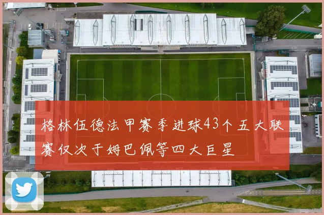 格林伍德法甲赛季进球43个五大联赛仅次于姆巴佩等四大巨星