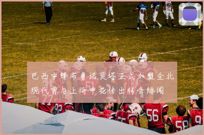 巴西中锋布鲁诺莫塔正式加盟全北现代曾与上海申花传出转会绯闻