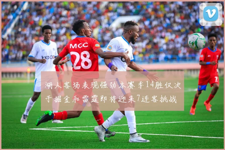湖人客场表现强劲本赛季14胜仅次于掘金和雷霆即将迎来7连客挑战