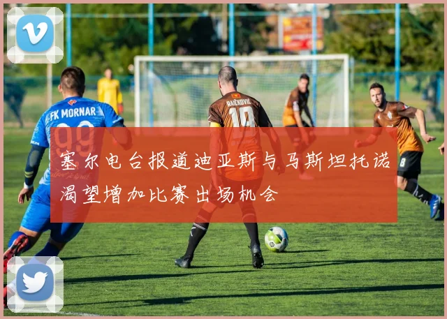 塞尔电台报道迪亚斯与马斯坦托诺渴望增加比赛出场机会