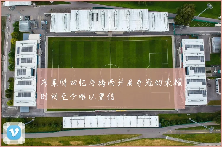 布莱特回忆与梅西并肩夺冠的荣耀时刻至今难以置信