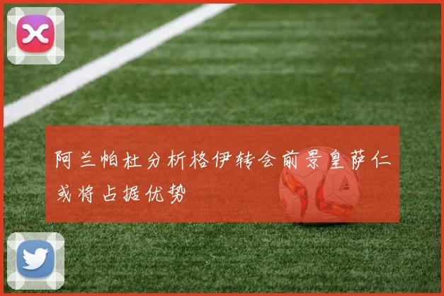 阿兰帕杜分析格伊转会前景皇萨仁或将占据优势