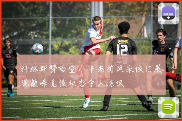科林斯赞哈登小卡老将风采依旧展现巅峰竞技状态令人惊叹