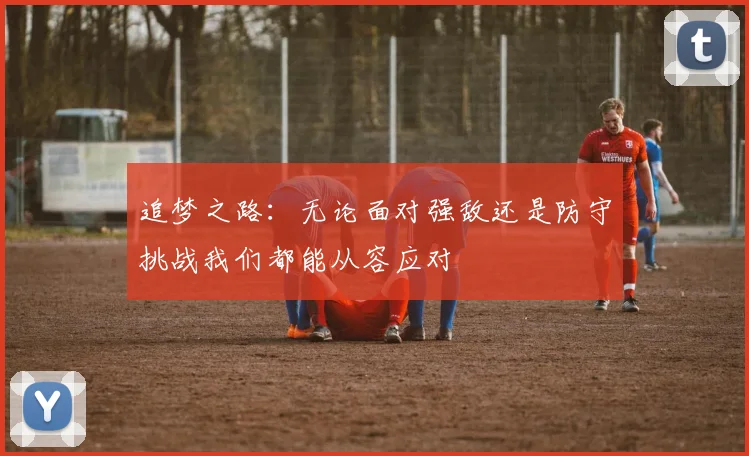 追梦之路：无论面对强敌还是防守挑战我们都能从容应对