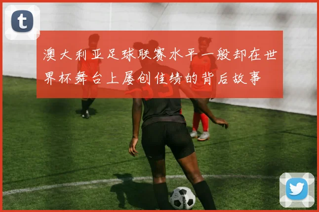澳大利亚足球联赛水平一般却在世界杯舞台上屡创佳绩的背后故事