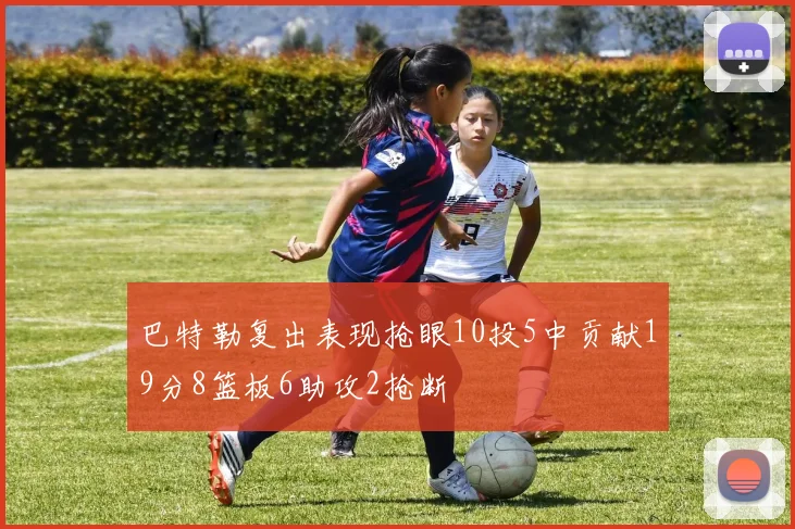 巴特勒复出表现抢眼10投5中贡献19分8篮板6助攻2抢断