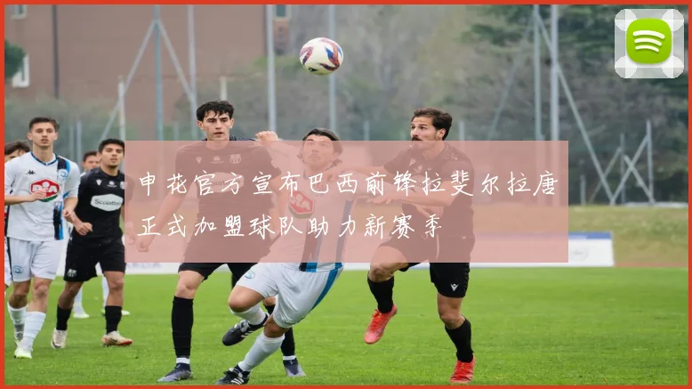 申花官方宣布巴西前锋拉斐尔拉唐正式加盟球队助力新赛季