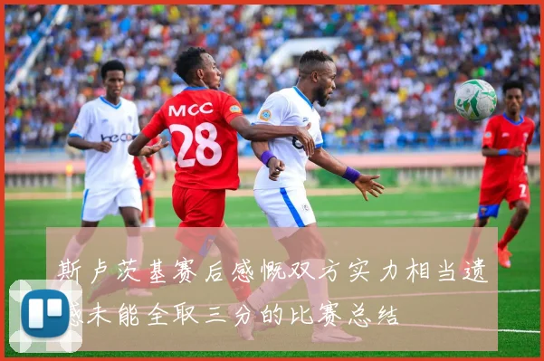 斯卢茨基赛后感慨双方实力相当遗憾未能全取三分的比赛总结