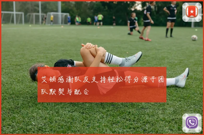 艾顿感谢队友支持轻松得分源于团队默契与配合