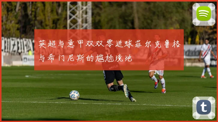 英超与意甲双双零进球菲尔克鲁格与希门尼斯的尴尬境地