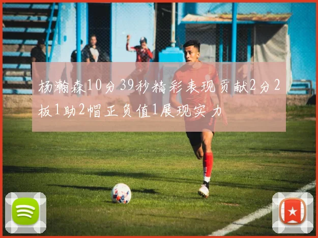 杨瀚森10分39秒精彩表现贡献2分2板1助2帽正负值1展现实力