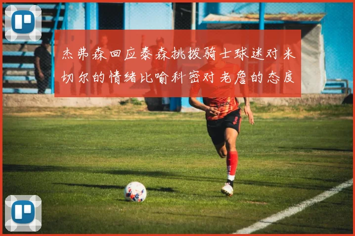 杰弗森回应泰森挑拨骑士球迷对米切尔的情绪比喻科密对老詹的态度