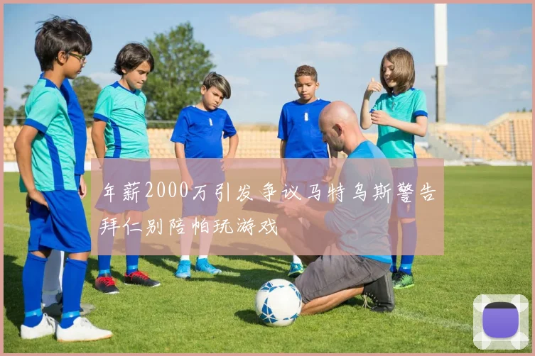 年薪2000万引发争议马特乌斯警告拜仁别陪帕玩游戏