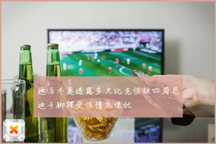 迪马济奥透露多夫比克伤缺四周恩迪卡脚踝受伤情况堪忧