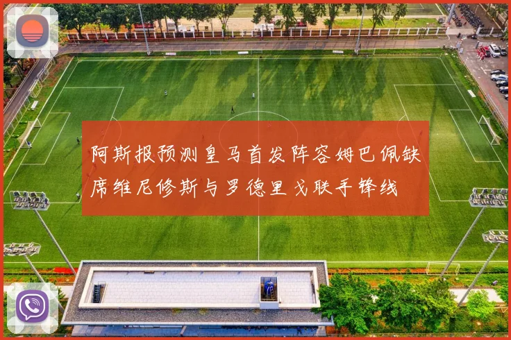 阿斯报预测皇马首发阵容姆巴佩缺席维尼修斯与罗德里戈联手锋线