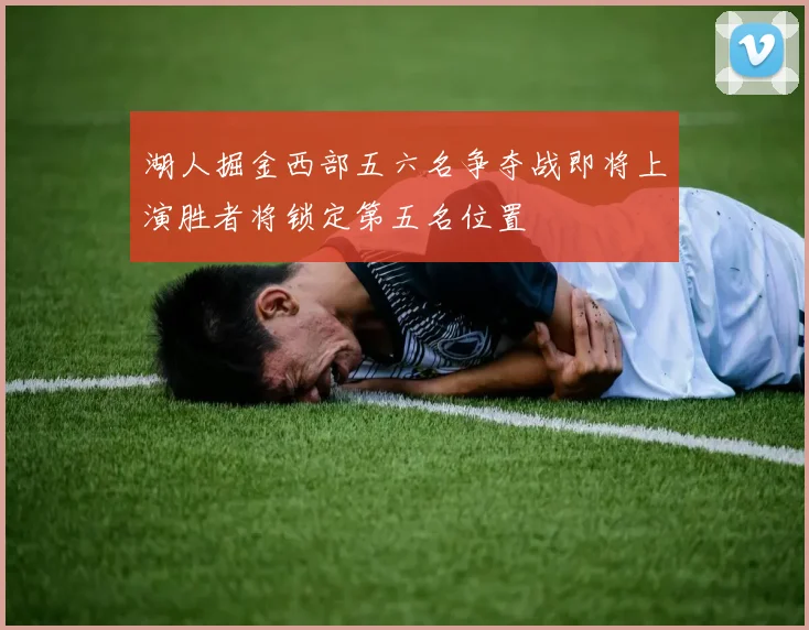 湖人掘金西部五六名争夺战即将上演胜者将锁定第五名位置