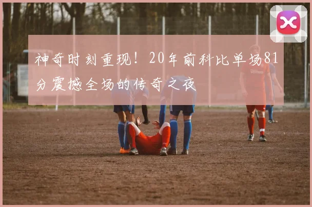 神奇时刻重现！20年前科比单场81分震撼全场的传奇之夜