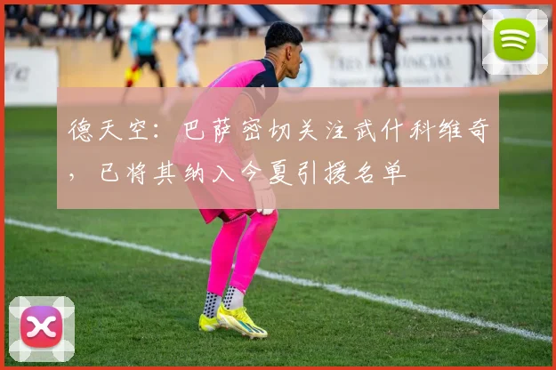 德天空：巴萨密切关注武什科维奇，已将其纳入今夏引援名单