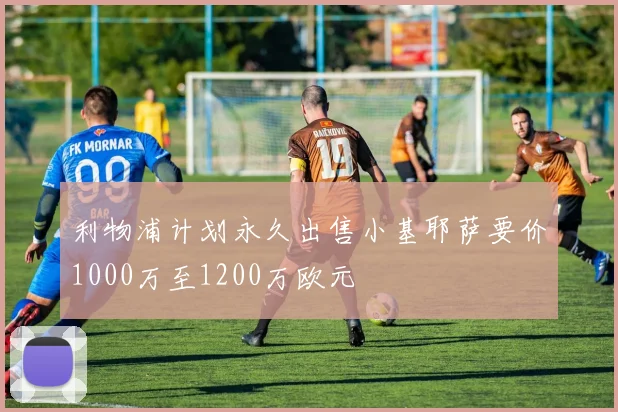 利物浦计划永久出售小基耶萨要价1000万至1200万欧元