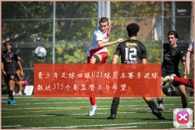 青少年足球回暖U21球员本赛季进球数达375个彰显潜力与希望
