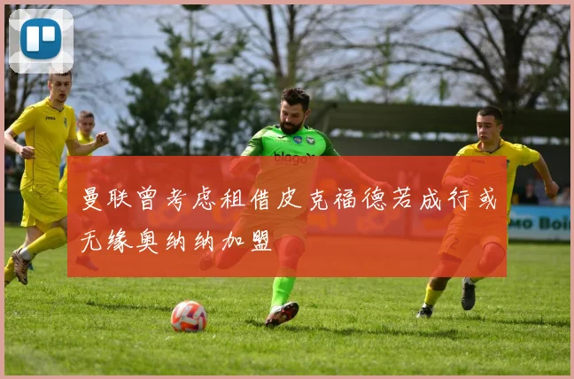 曼联曾考虑租借皮克福德若成行或无缘奥纳纳加盟