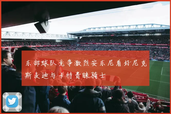 东部球队竞争激烈安东尼看好尼克斯麦迪与卡特青睐骑士