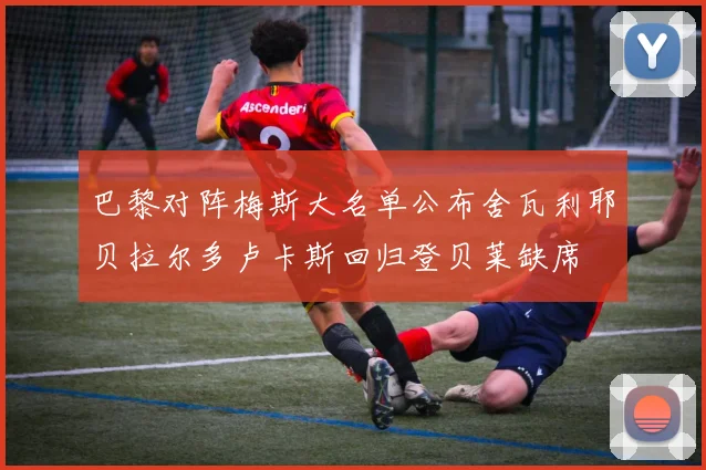 巴黎对阵梅斯大名单公布舍瓦利耶贝拉尔多卢卡斯回归登贝莱缺席