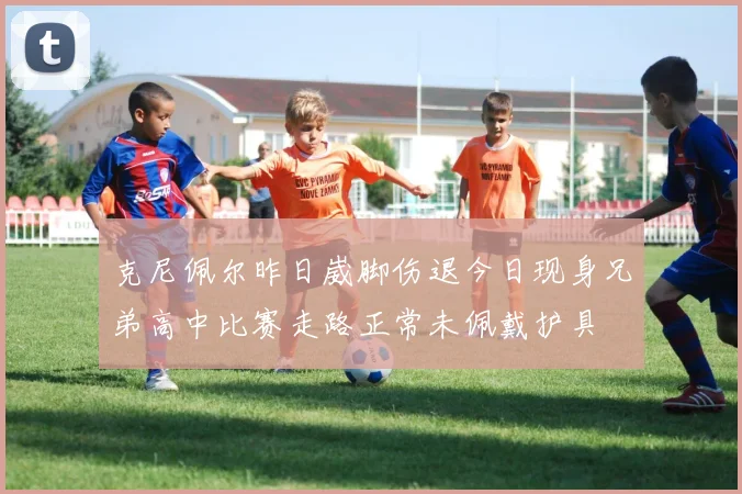 克尼佩尔昨日崴脚伤退今日现身兄弟高中比赛走路正常未佩戴护具