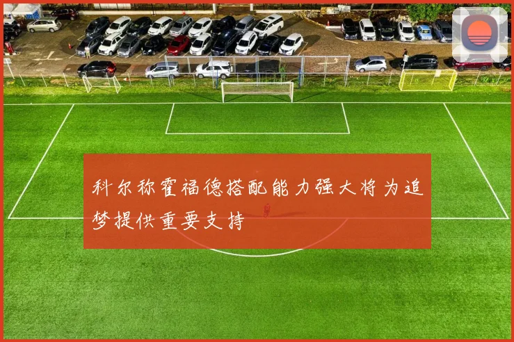 科尔称霍福德搭配能力强大将为追梦提供重要支持