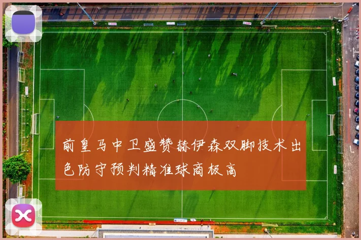 前皇马中卫盛赞赫伊森双脚技术出色防守预判精准球商极高